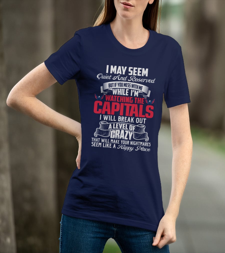 I May Seem Quiet And Reserved But If You Mess With Me While I'm Watching The Capitals I Will Break Out A Level Of Crazy That Will Make Your Nightmares Seem Like A Happy Place T-Shirt