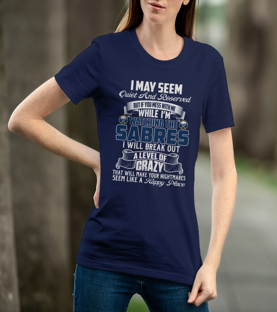 I May Seem Quiet And Reserved But If You Mess With Me While I'm Watching The Buffalo Sabres I Will Break Out A Level Of Crazy That Will Make Your Nightmares Seem Like A Happy Place T-Shirt