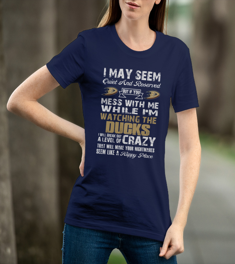 I May Seem Quiet And Reserved But If You Mess With Me While I'm Watching The Ducks I Will Break Out A Level Of Crazy That Will Make Your Nightmares Seem Like A Happy Place Anaheim Ducks T-Shirt