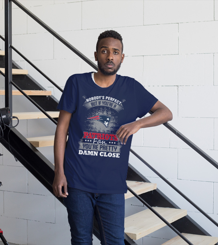 Nobody's Perfect But If You're A New England Patriots Fan You're Pretty Damn Close T-Shirt