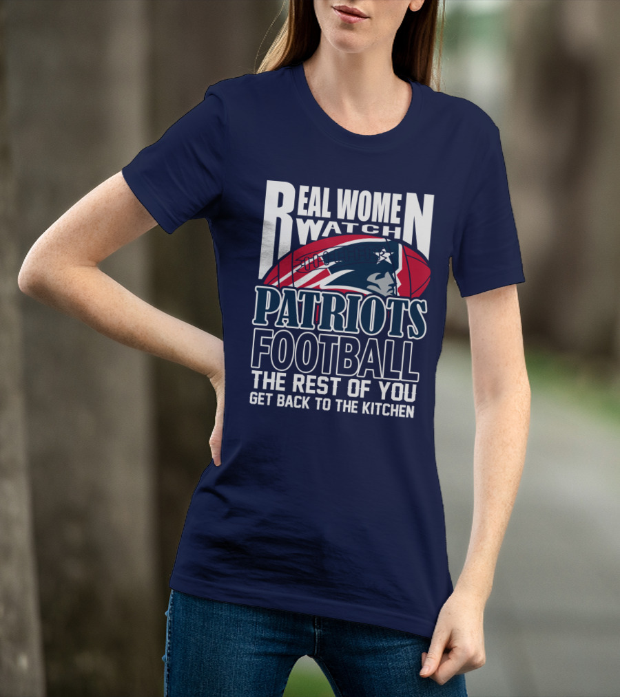 Real Women Watch New England Patriots Football The Rest Of You Get Back To The Kitchen T-Shirt