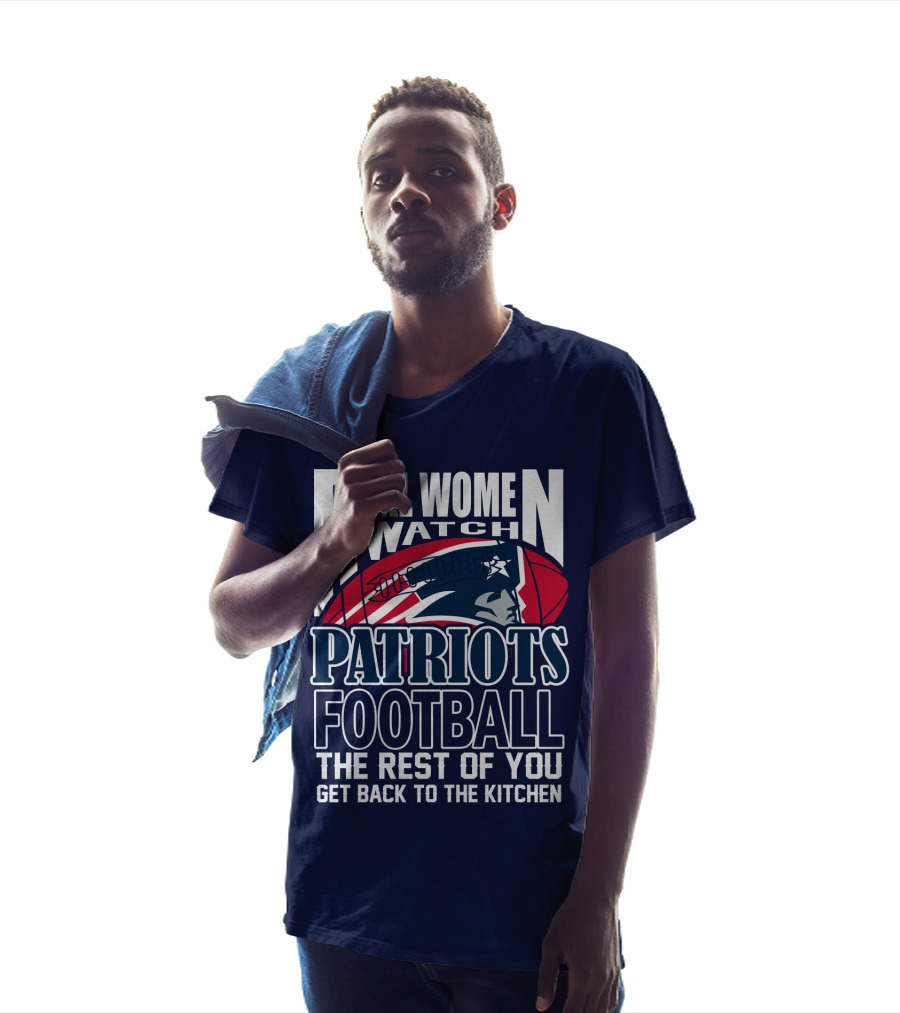 Real Women Watch New England Patriots Football The Rest Of You Get Back To The Kitchen T-Shirt