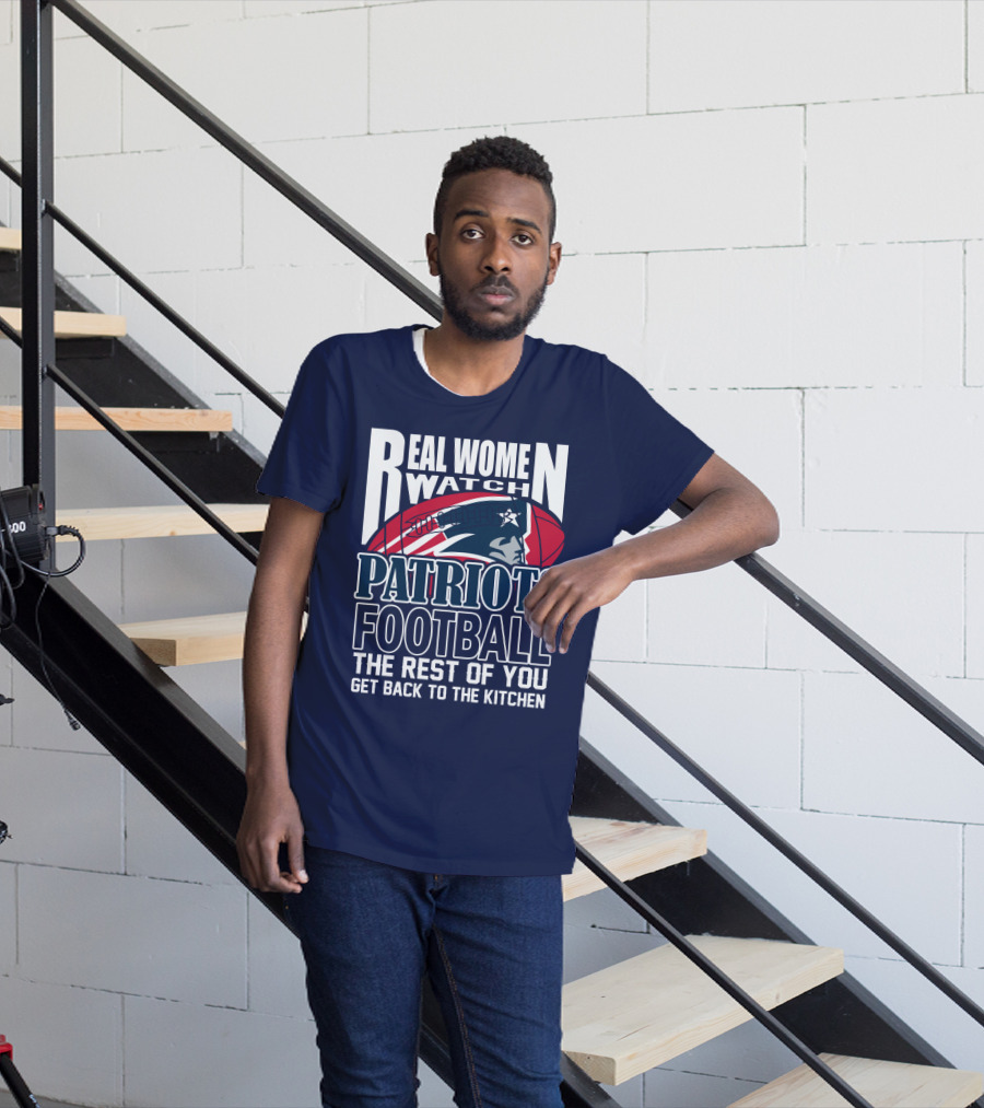 Real Women Watch New England Patriots Football The Rest Of You Get Back To The Kitchen T-Shirt
