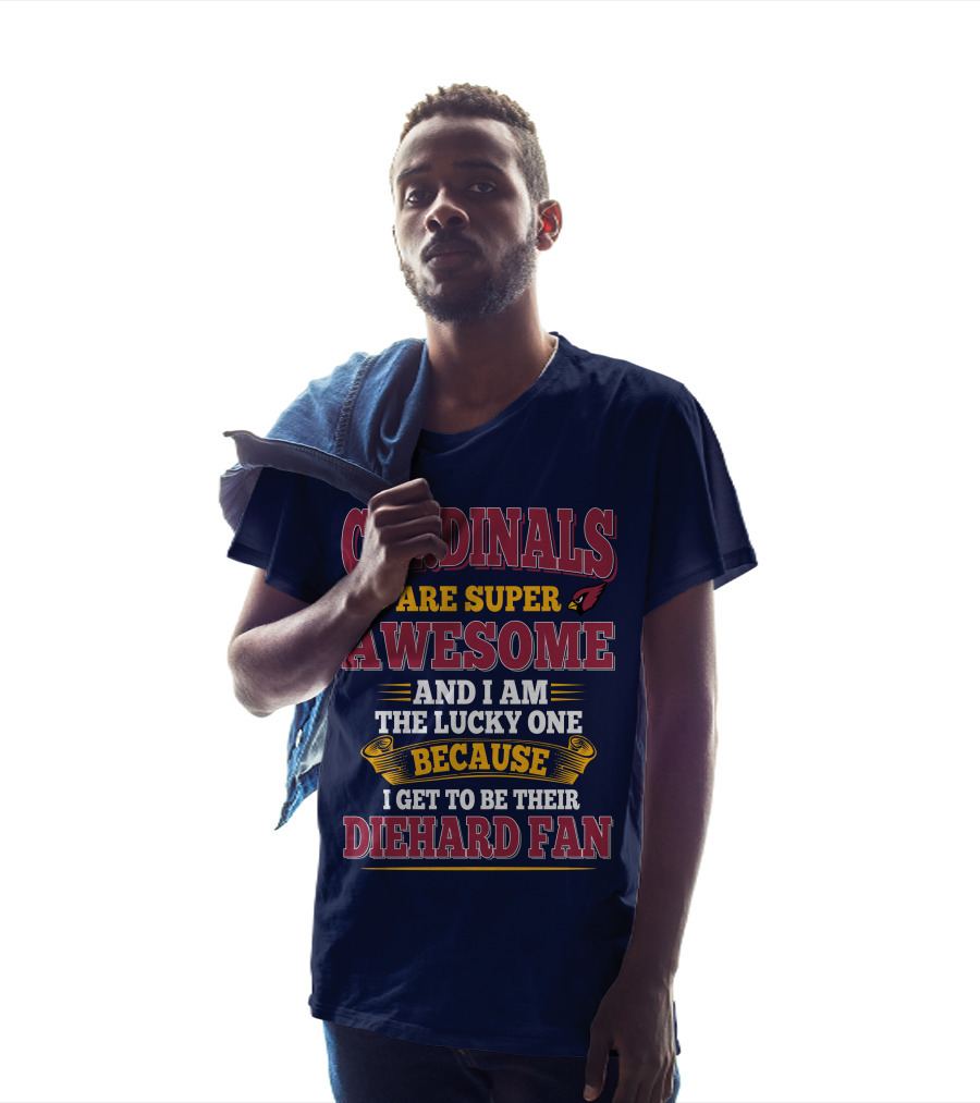 Cardinals Are Super Awesome And I Am The Lucky One Because I Get To Be Their Diehard Fan T-Shirt