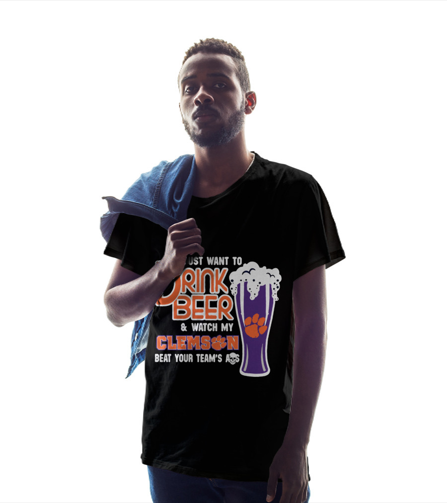I Just Want To Drink Beer And Watch My Clemson Beat Your Team's Ass T-Shirt