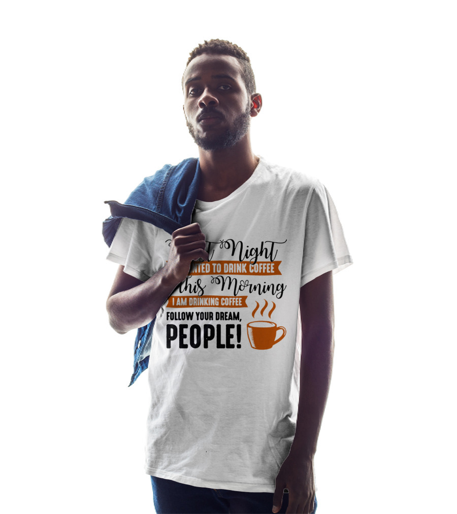 Last Night I Wanted To Drink Coffee This Morning I Am Drinking Coffee Follow Your Dream People T-Shirt