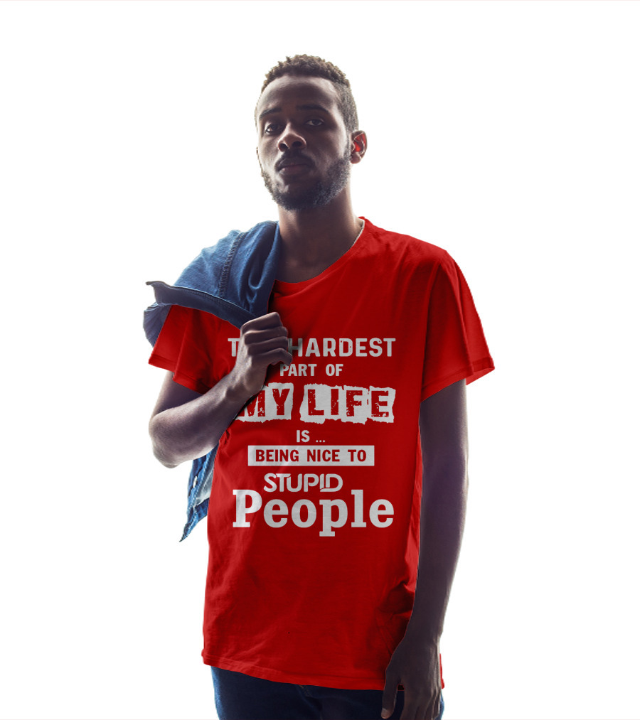 The Hardest Part Of My Life Is Being Nice To Stupid People T-Shirt