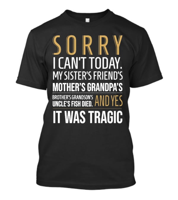 Sorry I Can't Today My Sister's Friend's Mother's Grandpa's Brother's Grandson's Uncle's Fish Died And Yes It Was Tragic T-Shirt