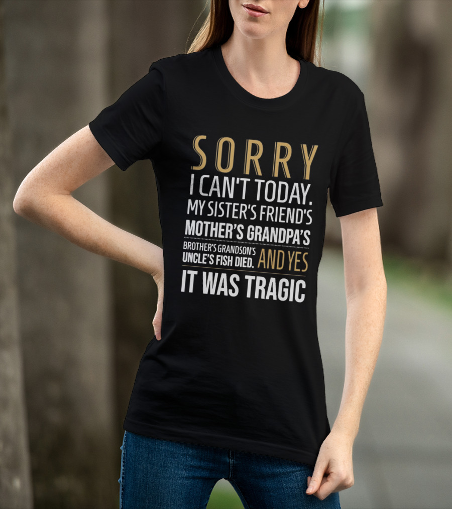 Sorry I Can't Today My Sister's Friend's Mother's Grandpa's Brother's Grandson's Uncle's Fish Died And Yes It Was Tragic T-Shirt