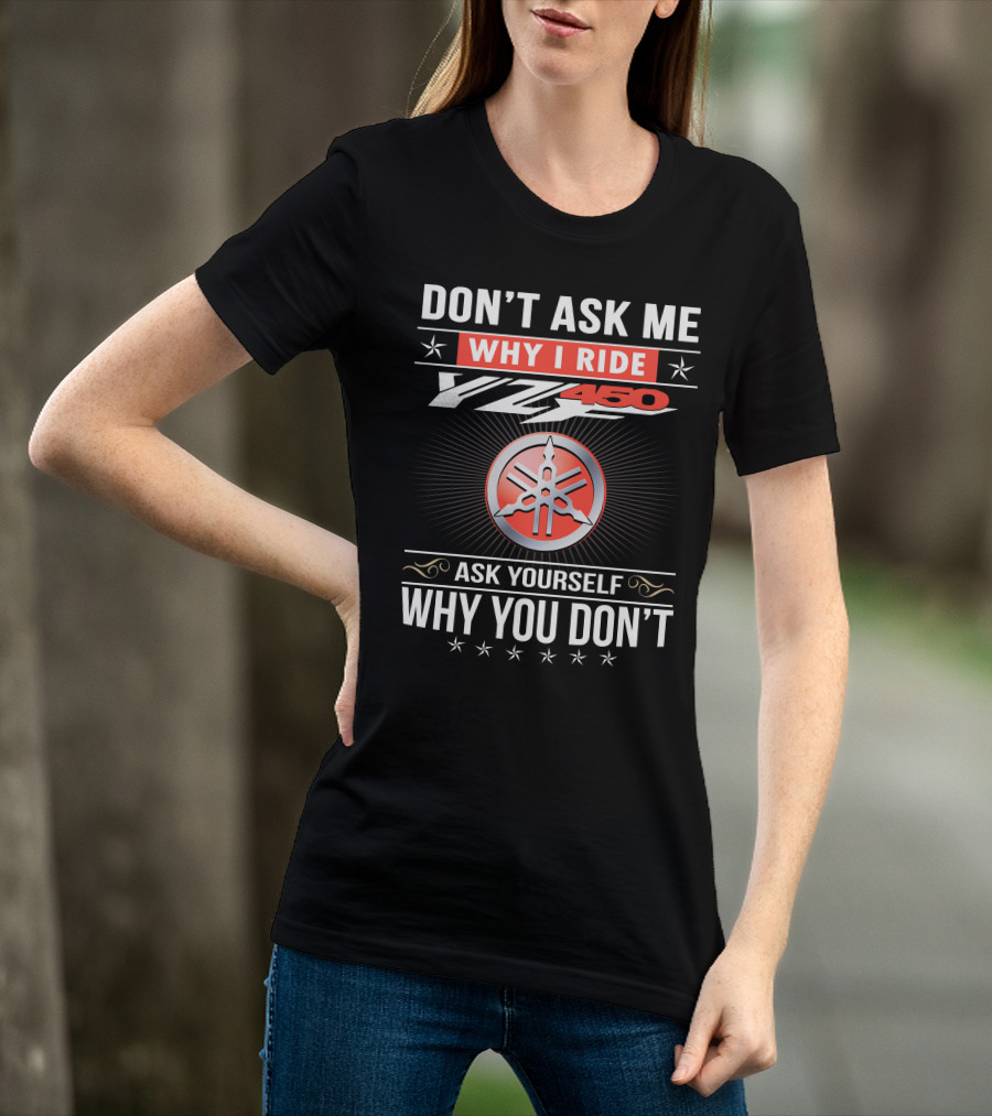 Don't Ask Me Why I Ride Yz450 Ask Yourself Why You Don't T-Shirt