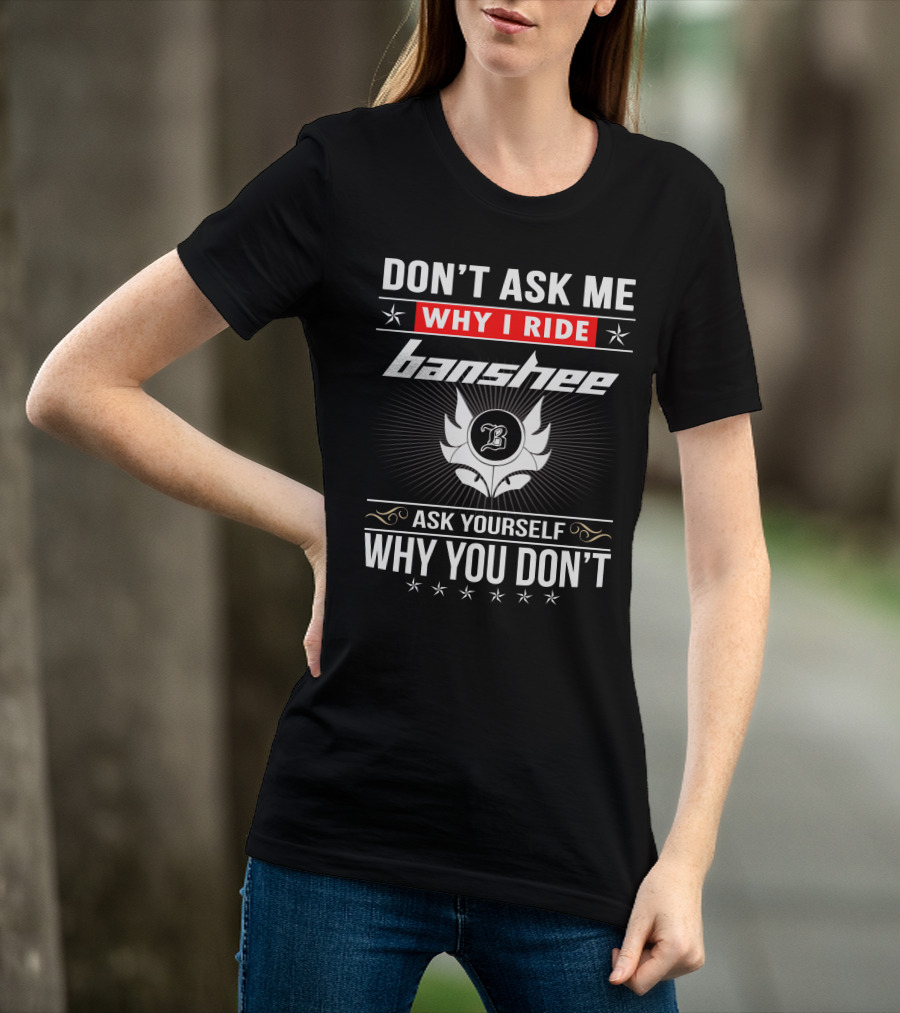 Don't Ask Me Why I Ride Banshee Ask Yourself Why You Don't T-Shirt