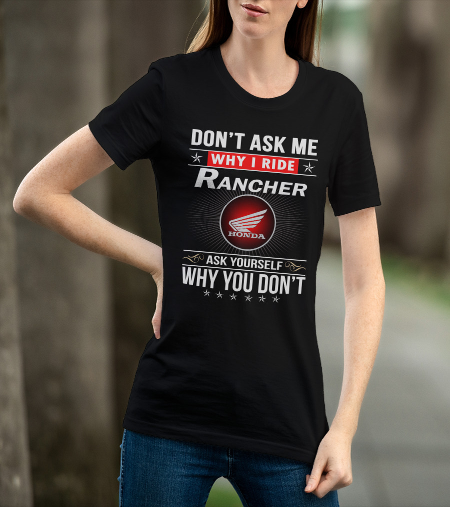 Don't Ask Me Why I Ride Rancher Honda Ask Yourself Why You Don't T-Shirt