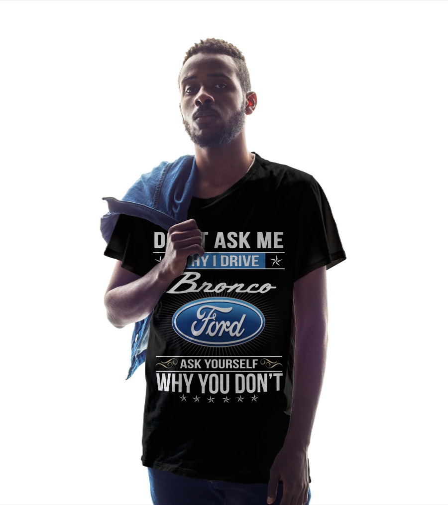 Don't Ask Me Why I Drive Bronco Ford Ask Yourself Why You Don't T-Shirt