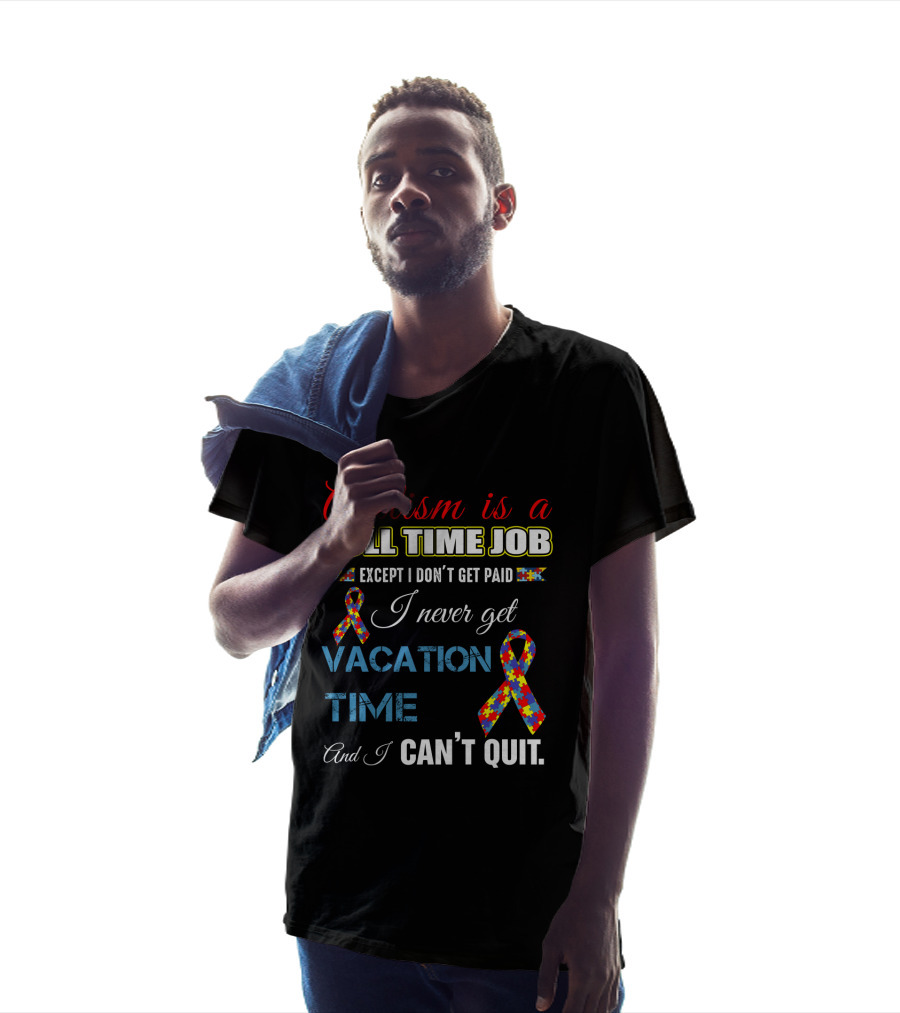 Autism Is A Full Time Job Except I Don't Get Paid I Never Get Vacation Time And I Can't Quit T-Shirt