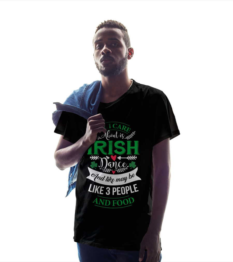 All I Care About Is Irish Dance And Like Maybe 3 People And Food T-Shirt