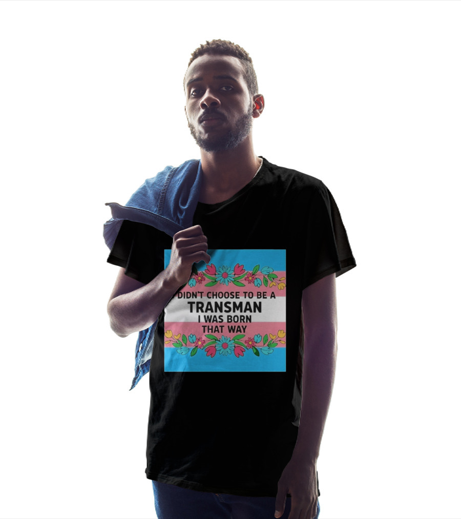 I Didn't Choose To Be A Transman I Was Born That Way Transgender Pride Flowers T-Shirt