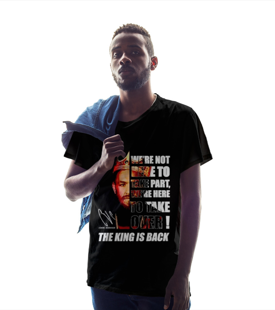 Conor McGregor The King Is Back We're Not Here To Take Part To Take Over T-Shirt