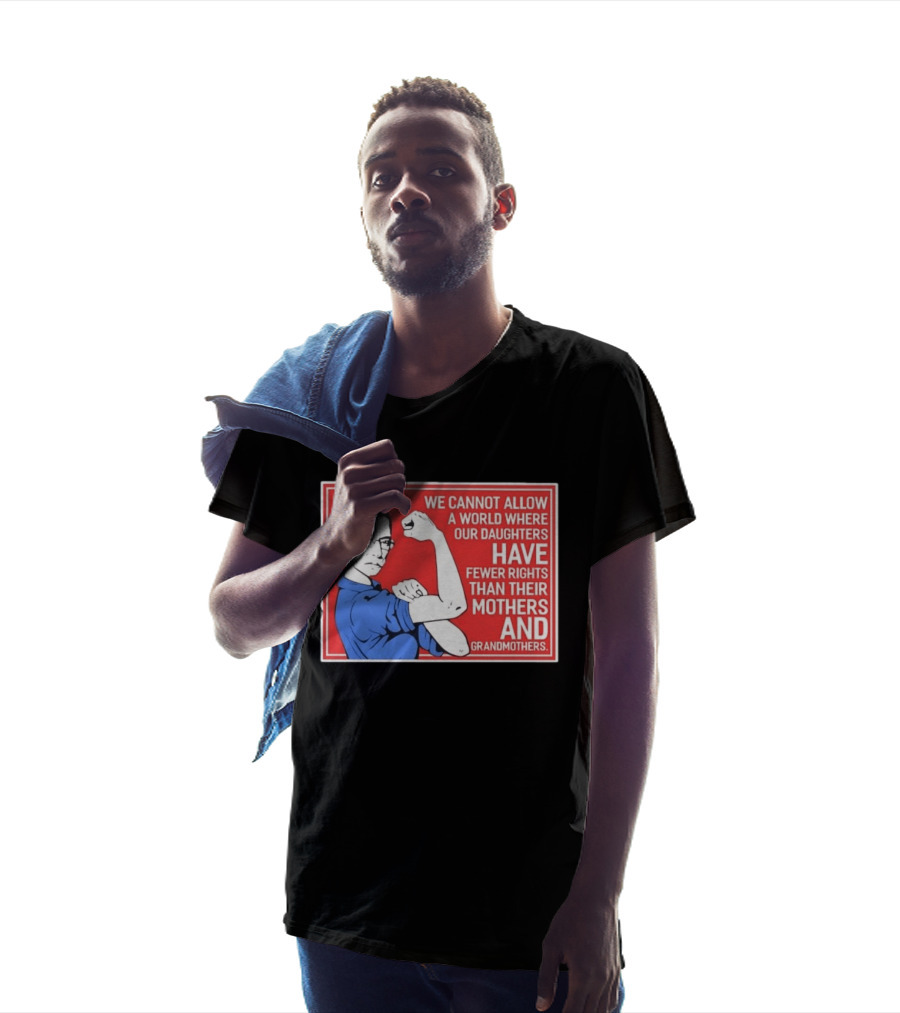 We Cannot Allow A World Where Our Daughters Have Fewer Rights Than Their Mothers And Grandmothers Rosie The Riveter T-Shirt