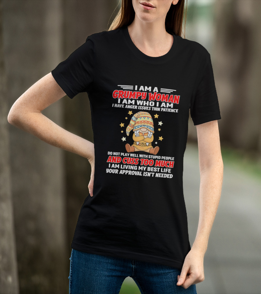 I Am A Grumpy Woman I Am Who I Am I Have Anger Issues Do Not Play Well With Stupid People And Cuss Too Much Your Approval Isn't Needed T-Shirt