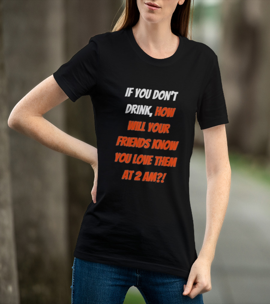 If You Don't Drink How Will Your Friends Know You Love Them At 2 AM T-Shirt