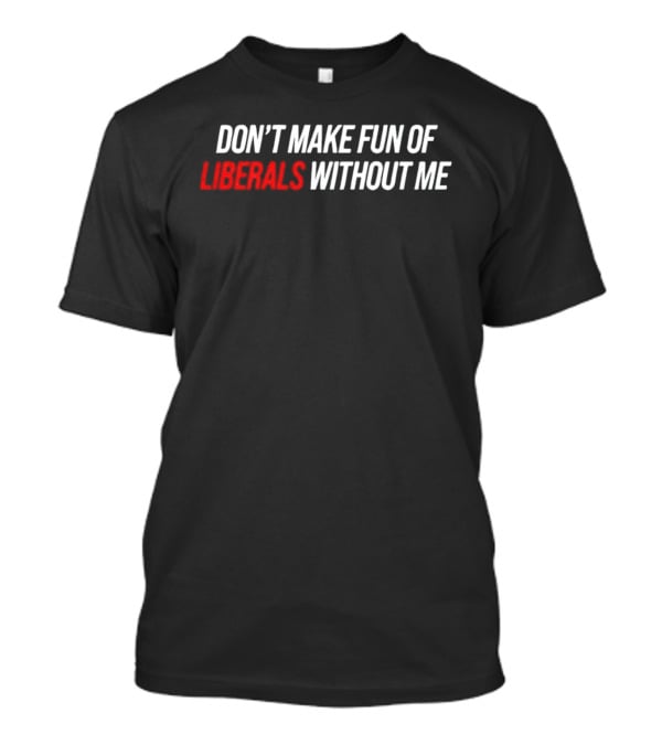 Don't Make Fun Of Liberals Without Me T-Shirt