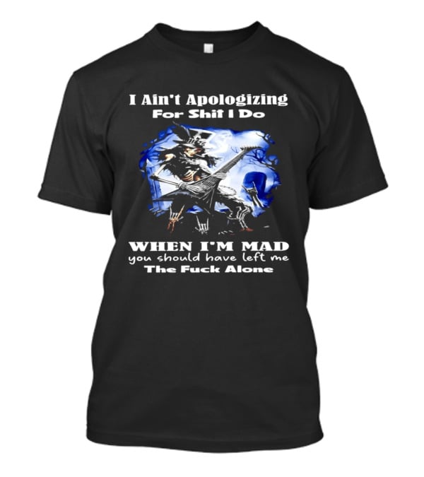 I Ain't Apologizing For Shit I Do When I'm Mad You Should Have Left Me The Fuck Alone Skull Playing Guitar T-Shirt
