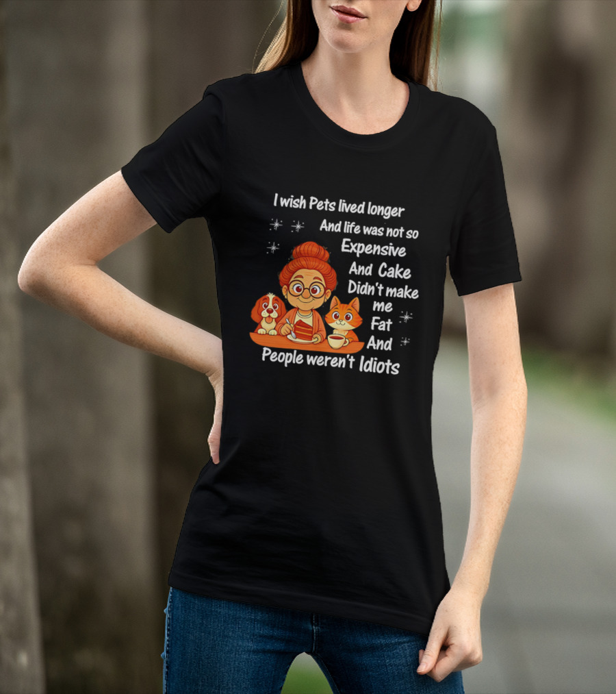 I Wish Pets Lived Longer Life Was Not So Expensive Cake Didn't Make Me Fat And People Weren't Idiots T-Shirt