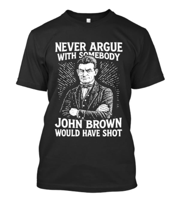 Never Argue With Somebody John Brown Would Have Shot T-Shirt