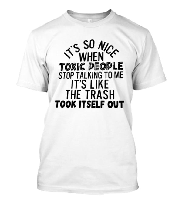 It's So Nice When Toxic People Stop Talking To Me It's Like The Trash Took Itself Out T-Shirt