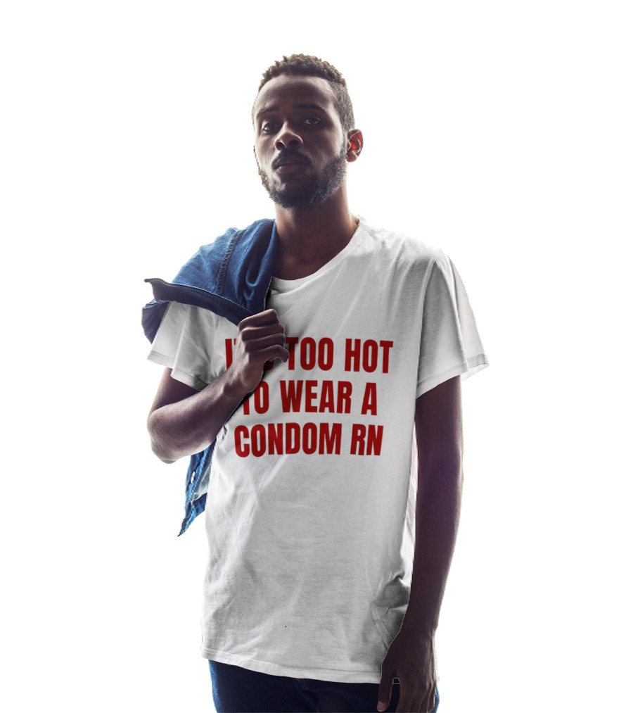 It's Too Hot To Wear A Condom Rn T-Shirt
