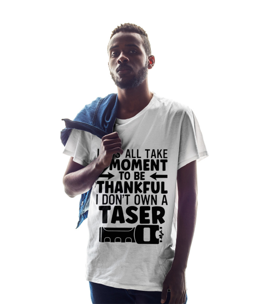 Let's All Take A Moment To Be Thankful I Don't Own A Taser T-Shirt