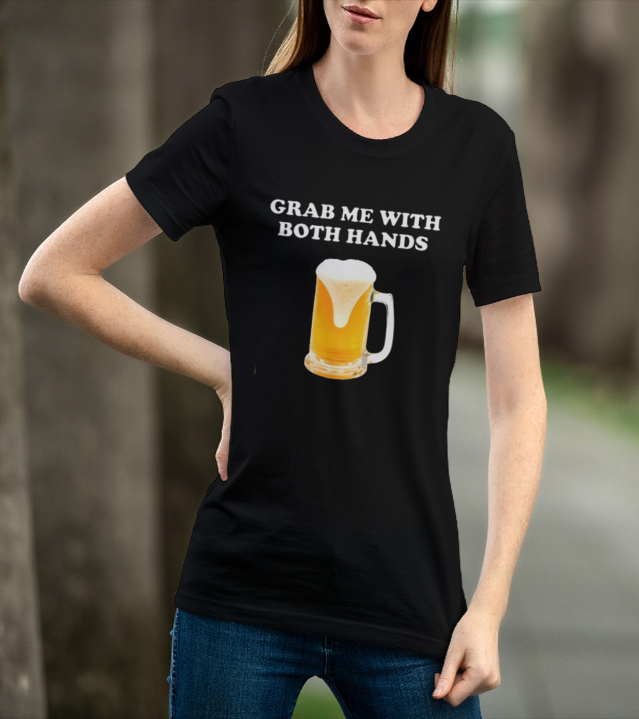 Grab Me With Both Hands Beer Frothy Drink T-Shirt
