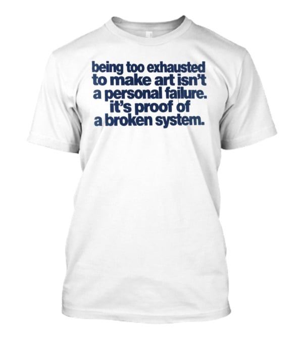 Being Too Exhausted To Make Art Isn't A Personal Failure It's Proof Of A Broken System T-Shirt