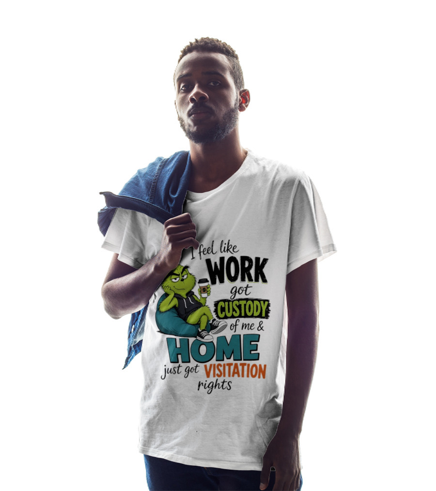 I Feel Like Work Got Custody Of Me And Home Just Got Visitation Rights Grinch T-Shirt