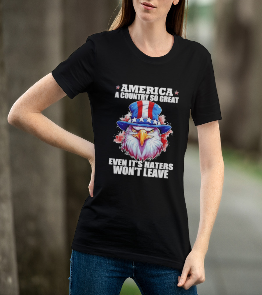 America A Country So Great Even Its Haters Won't Leave Eagle Stars Stripes Hat T-Shirt