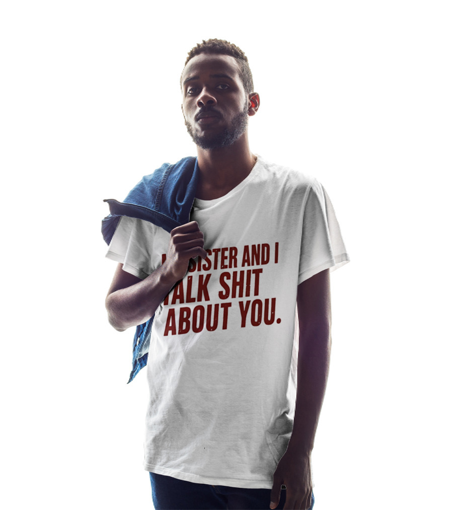 My Sister And I Talk Shit About You T-Shirt