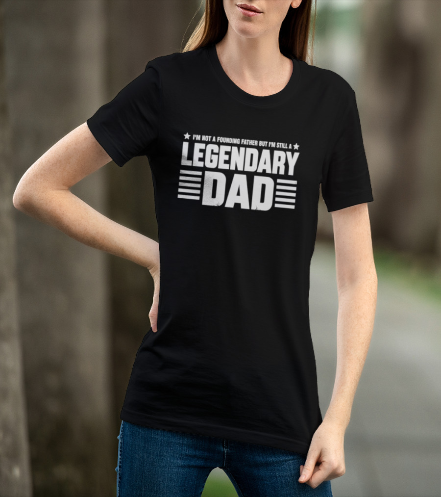 I'm Not A Founding Father But I'm Still A Legendary Dad T-Shirt