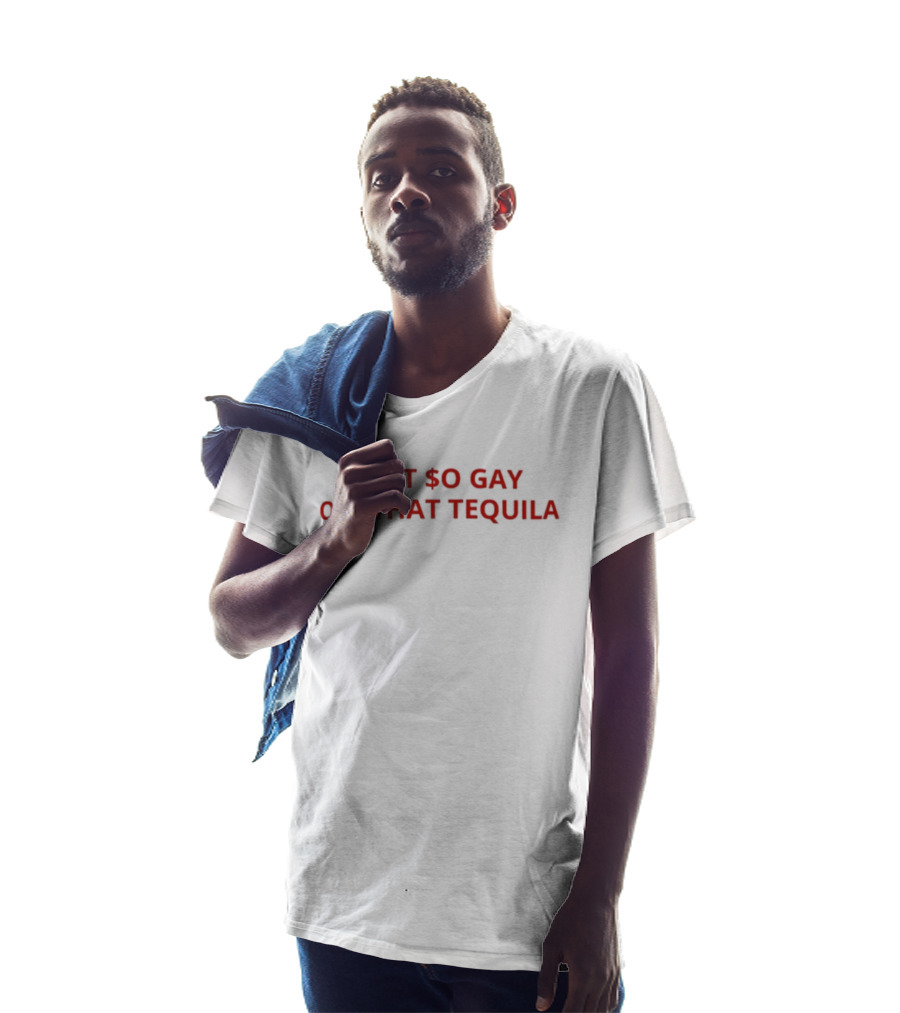 I Get $o Gay Off That Tequila T-Shirt