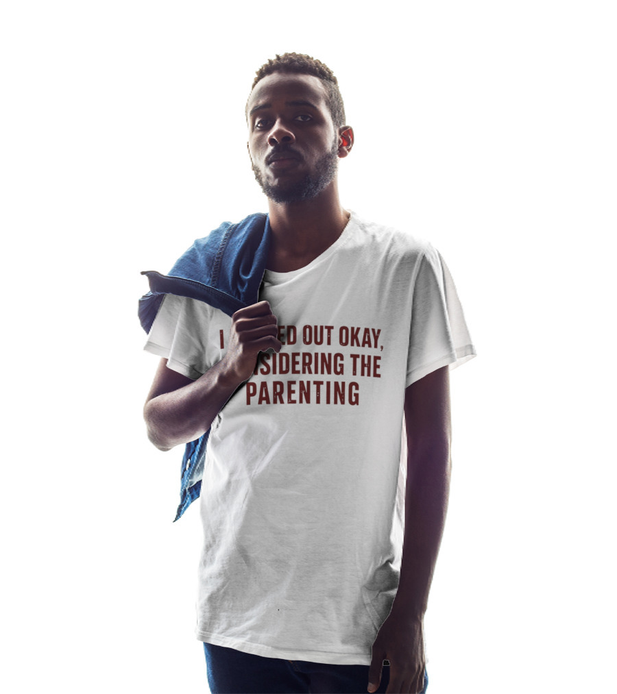 I Turned Out Okay Considering The Parenting T-Shirt