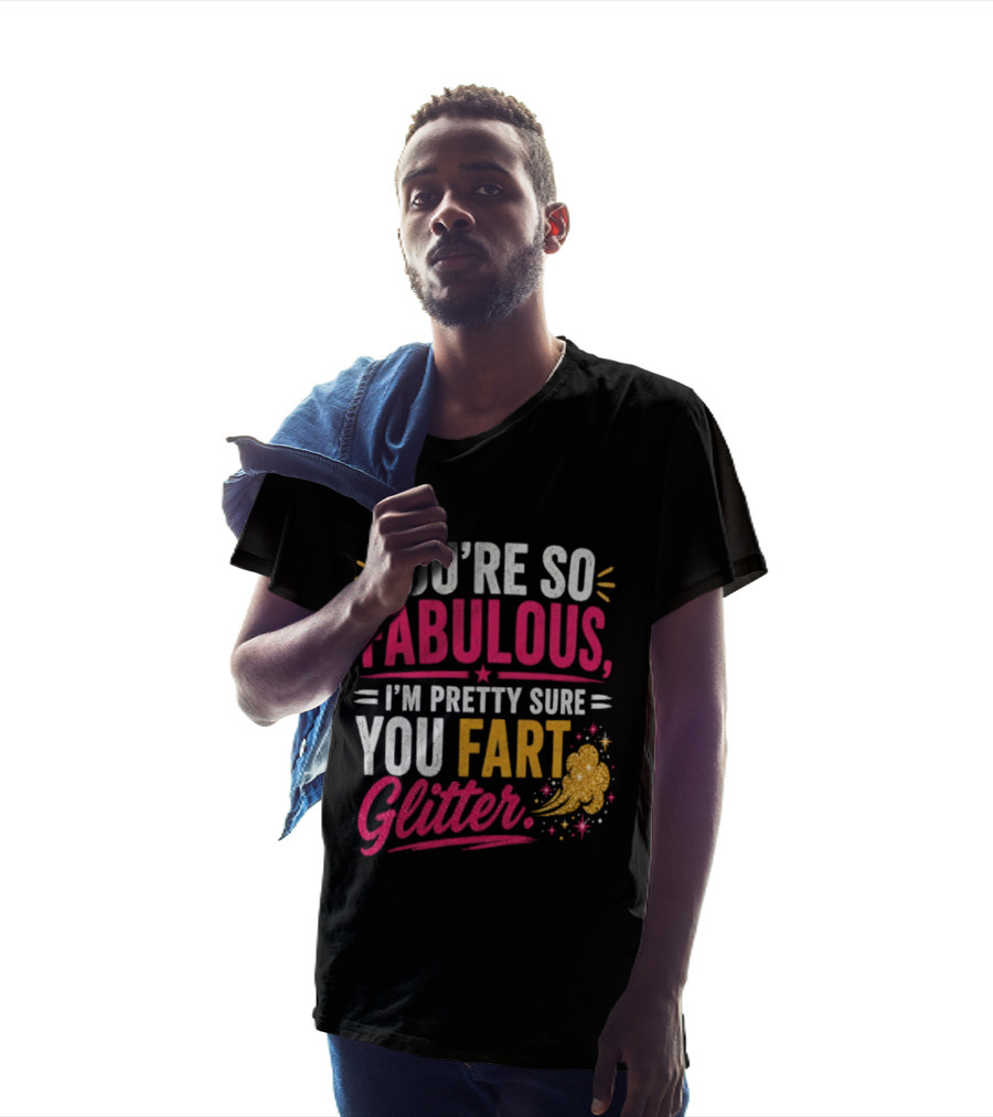 You're So Fabulous I'm Pretty Sure You Fart Glitter T-Shirt
