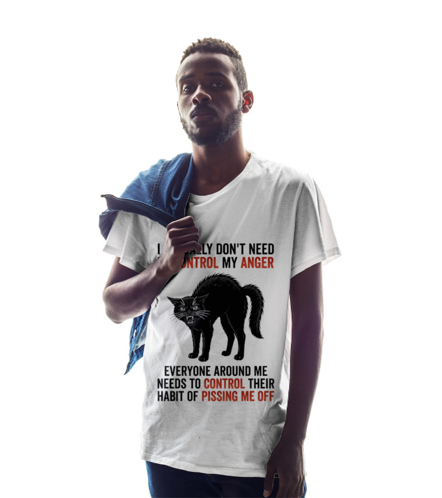 I Actually Don't Need To Control My Anger Everyone Around Me Needs To Control Their Habit Of Pissing Me Off Cat T-Shirt