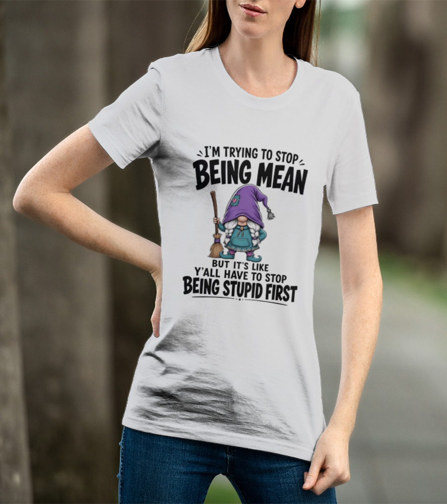 I'm Trying To Stop Being Mean Gnome It's Like Y'all Have To Stop Being Stupid First T-Shirt