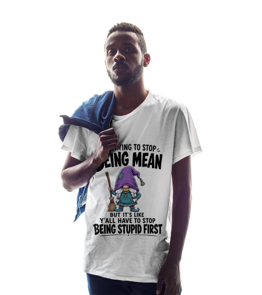 I'm Trying To Stop Being Mean Gnome It's Like Y'all Have To Stop Being Stupid First T-Shirt