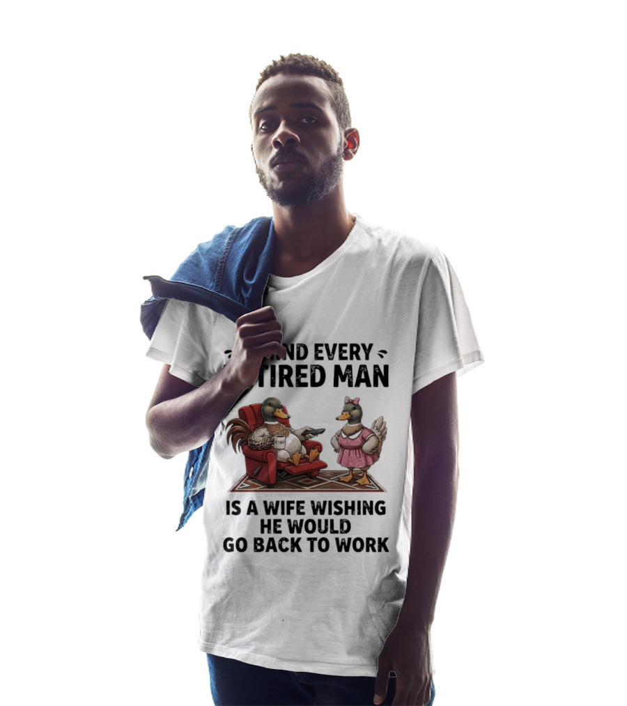 Behind Every Retired Man Is A Wife Wishing He Would Go Back To Work Mallard Ducks In Armchair And Dress T-Shirt