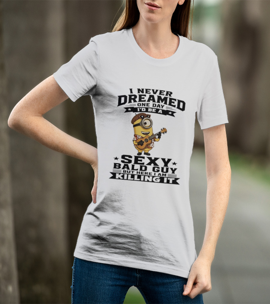 Minion I Never Dreamed One Day I'd Be A Sexy Bald Guy But Here I Am Killing It T-Shirt