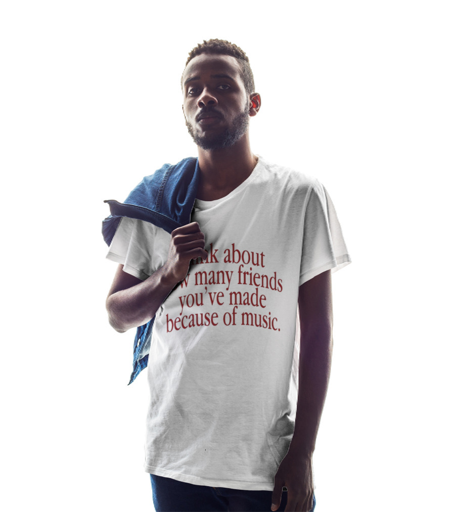 Think About How Many Friends You've Made Because Of Music T-Shirt