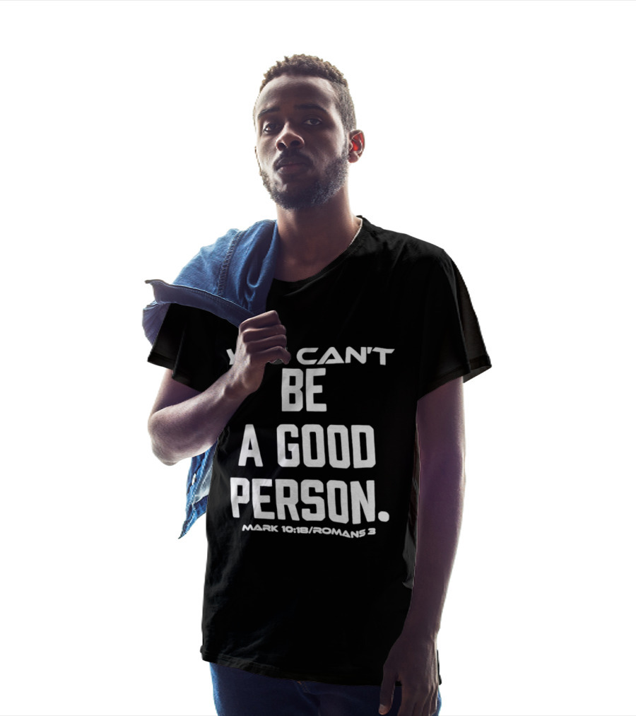 You Can't Be A Good Person Mark 10 18 Romans 3 Christian Message T-Shirt