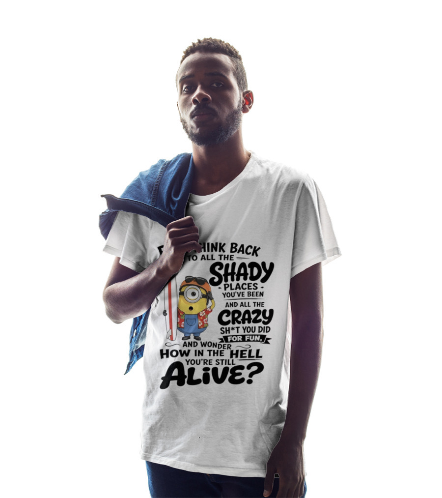 Minions Ever Think Back To All The Shady Places And Crazy Stuff You Did For Fun Alive T-Shirt