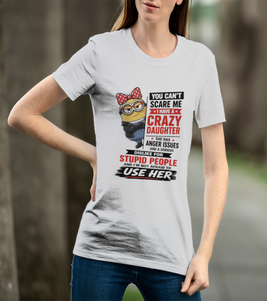 You Can't Scare Me I Have A Crazy Daughter With Anger Issues Dislike For Stupid People T-Shirt