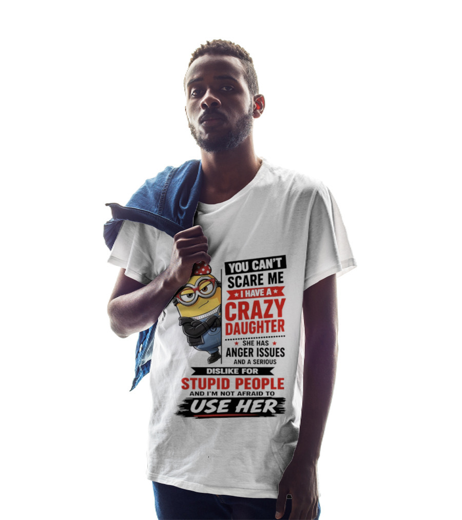 You Can't Scare Me I Have A Crazy Daughter With Anger Issues Dislike For Stupid People T-Shirt